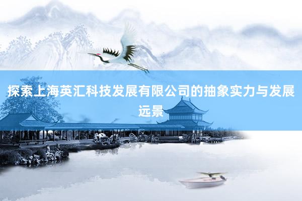 探索上海英汇科技发展有限公司的抽象实力与发展远景
