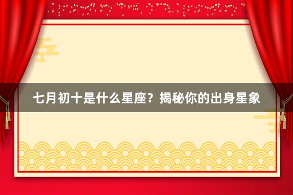 七月初十是什么星座？揭秘你的出身星象